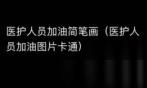 医护人员加油简笔画（医护人员加油图片卡通）