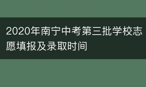 2020年南宁中考第三批学校志愿填报及录取时间