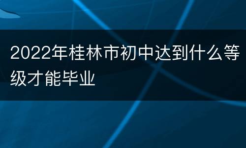 2022年桂林市初中达到什么等级才能毕业