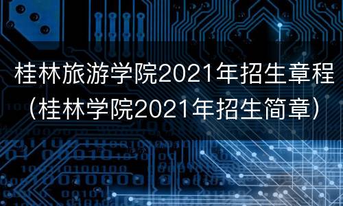 桂林旅游学院2021年招生章程（桂林学院2021年招生简章）