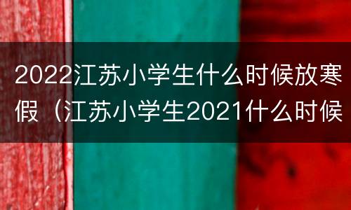 2022江苏小学生什么时候放寒假（江苏小学生2021什么时候放寒假）