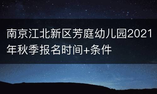 南京江北新区芳庭幼儿园2021年秋季报名时间+条件