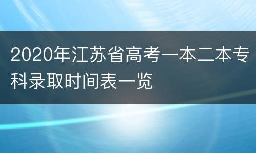 2020年江苏省高考一本二本专科录取时间表一览