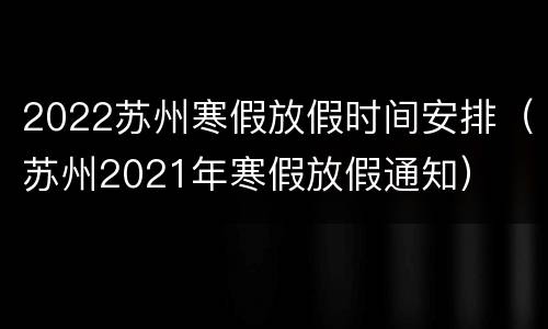 2022苏州寒假放假时间安排（苏州2021年寒假放假通知）