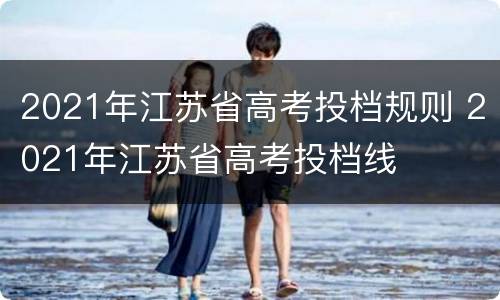 2021年江苏省高考投档规则 2021年江苏省高考投档线
