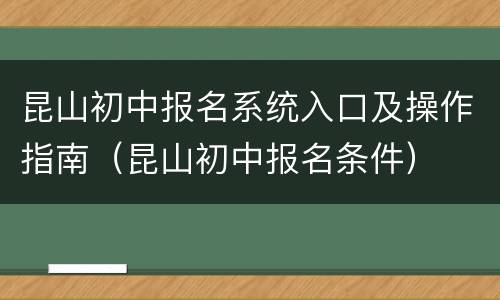 昆山初中报名系统入口及操作指南（昆山初中报名条件）