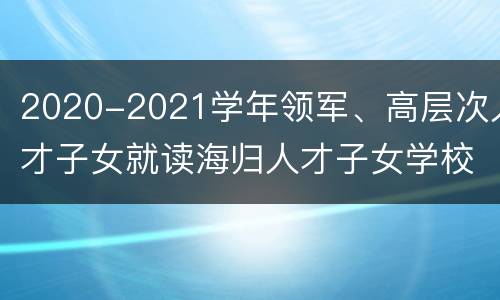 2020-2021学年领军、高层次人才子女就读海归人才子女学校申报预通知