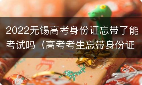 2022无锡高考身份证忘带了能考试吗（高考考生忘带身份证）