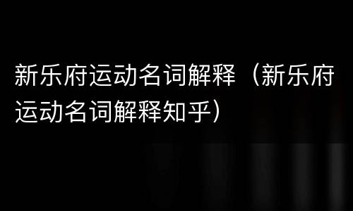 新乐府运动名词解释（新乐府运动名词解释知乎）