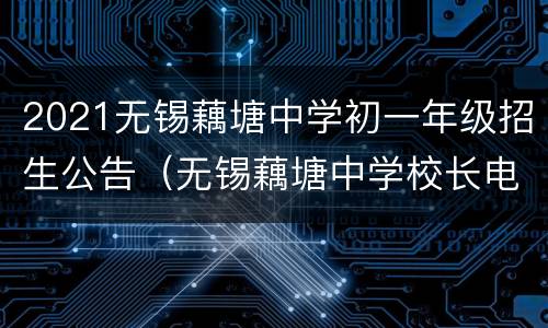 2021无锡藕塘中学初一年级招生公告（无锡藕塘中学校长电话）