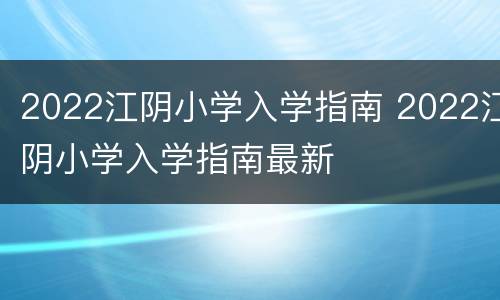 2022江阴小学入学指南 2022江阴小学入学指南最新