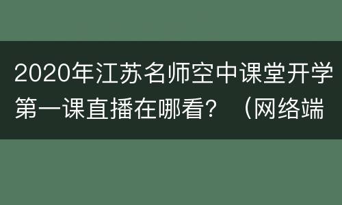 2020年江苏名师空中课堂开学第一课直播在哪看？（网络端+微信端+电视端）