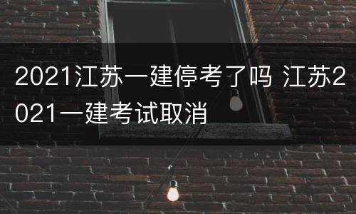2021江苏一建停考了吗 江苏2021一建考试取消