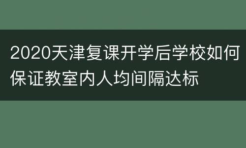 2020天津复课开学后学校如何保证教室内人均间隔达标