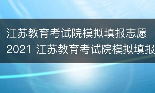 江苏教育考试院模拟填报志愿2021 江苏教育考试院模拟填报志愿