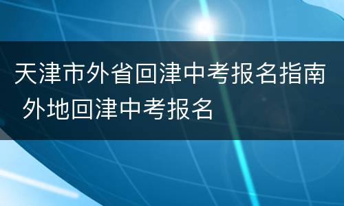 天津市外省回津中考报名指南 外地回津中考报名
