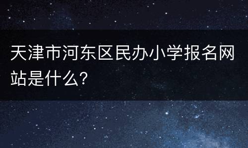 天津市河东区民办小学报名网站是什么？