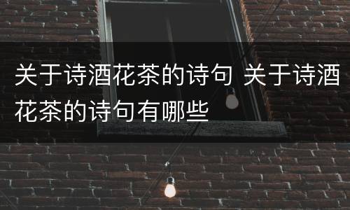 关于诗酒花茶的诗句 关于诗酒花茶的诗句有哪些