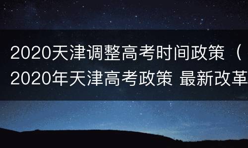 2020天津调整高考时间政策（2020年天津高考政策 最新改革方案）