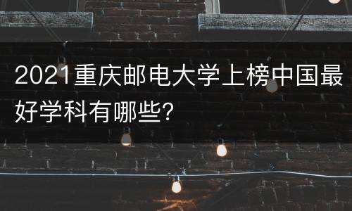 2021重庆邮电大学上榜中国最好学科有哪些？