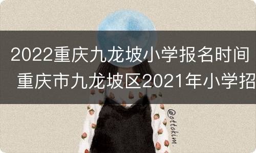 2022重庆九龙坡小学报名时间 重庆市九龙坡区2021年小学招生时间