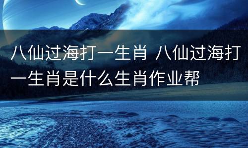 八仙过海打一生肖 八仙过海打一生肖是什么生肖作业帮