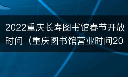 2022重庆长寿图书馆春节开放时间（重庆图书馆营业时间2020）