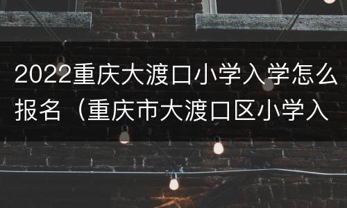 2022重庆大渡口小学入学怎么报名（重庆市大渡口区小学入学条件）