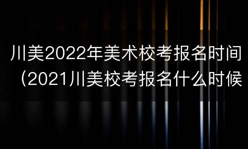 川美2022年美术校考报名时间（2021川美校考报名什么时候）