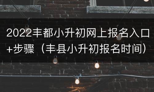 2022丰都小升初网上报名入口+步骤（丰县小升初报名时间）