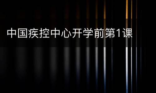 中国疾控中心开学前第1课