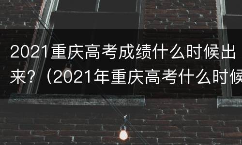 2021重庆高考成绩什么时候出来?（2021年重庆高考什么时候出成绩）