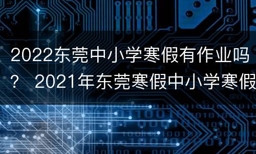 2022东莞中小学寒假有作业吗？ 2021年东莞寒假中小学寒假时间