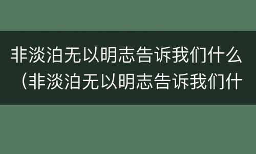 非淡泊无以明志告诉我们什么（非淡泊无以明志告诉我们什么道理）