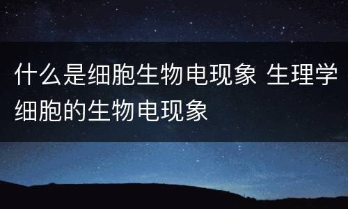 什么是细胞生物电现象 生理学细胞的生物电现象