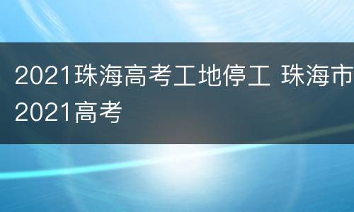2021珠海高考工地停工 珠海市2021高考