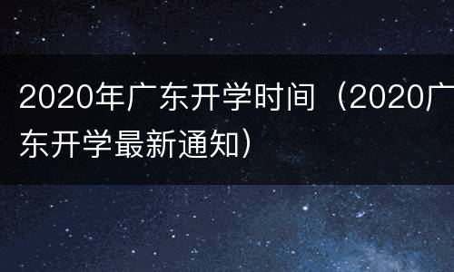 2020年广东开学时间（2020广东开学最新通知）