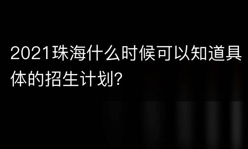 2021珠海什么时候可以知道具体的招生计划？