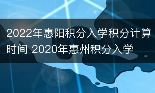 2022年惠阳积分入学积分计算时间 2020年惠州积分入学