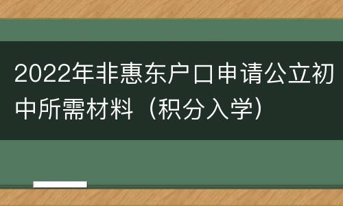 2022年非惠东户口申请公立初中所需材料（积分入学）