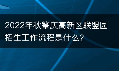 2022年秋肇庆高新区联盟园​招生工作流程是什么？