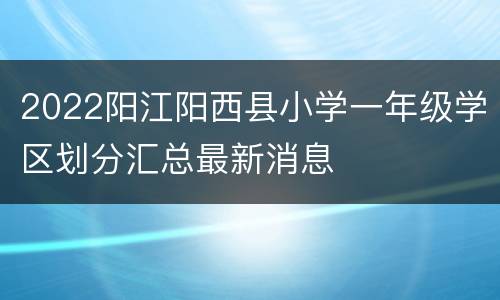 2022阳江阳西县小学一年级学区划分汇总最新消息
