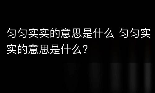 匀匀实实的意思是什么 匀匀实实的意思是什么?
