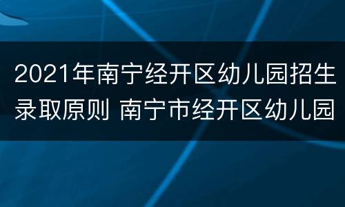 2021年南宁经开区幼儿园招生录取原则 南宁市经开区幼儿园招生2021