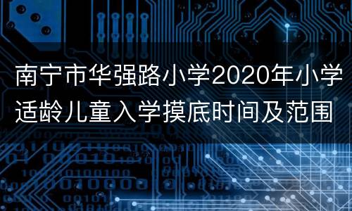南宁市华强路小学2020年小学适龄儿童入学摸底时间及范围