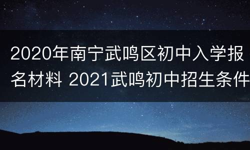 2020年南宁武鸣区初中入学报名材料 2021武鸣初中招生条件