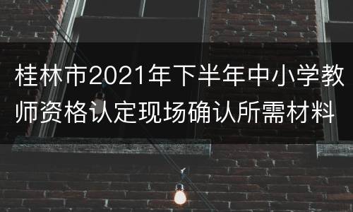 桂林市2021年下半年中小学教师资格认定现场确认所需材料