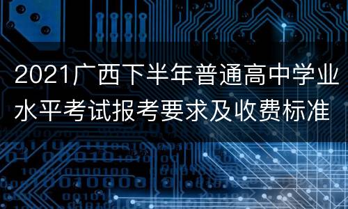 2021广西下半年普通高中学业水平考试报考要求及收费标准