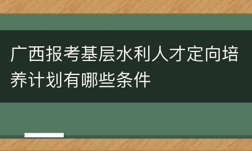 广西报考基层水利人才定向培养计划有哪些条件