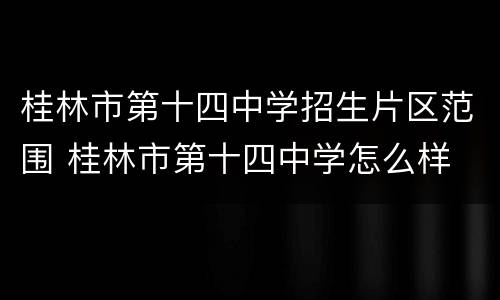 桂林市第十四中学招生片区范围 桂林市第十四中学怎么样